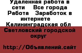 Удаленная работа в сети. - Все города Работа » Заработок в интернете   . Калининградская обл.,Светловский городской округ 